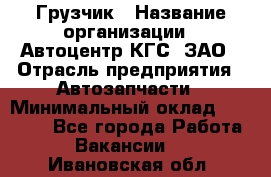 Грузчик › Название организации ­ Автоцентр КГС, ЗАО › Отрасль предприятия ­ Автозапчасти › Минимальный оклад ­ 18 000 - Все города Работа » Вакансии   . Ивановская обл.